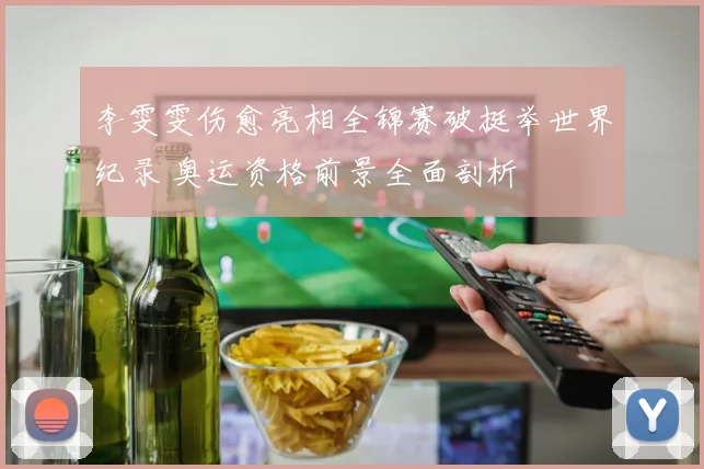 李雯雯伤愈亮相全锦赛破挺举世界纪录 奥运资格前景全面剖析