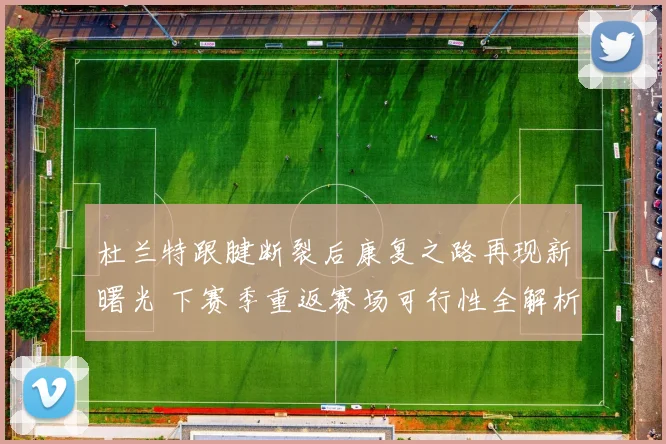 杜兰特跟腱断裂后康复之路再现新曙光 下赛季重返赛场可行性全解析