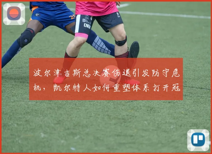 波尔津吉斯总决赛伤退引发防守危机，凯尔特人如何重塑体系打开冠军之门