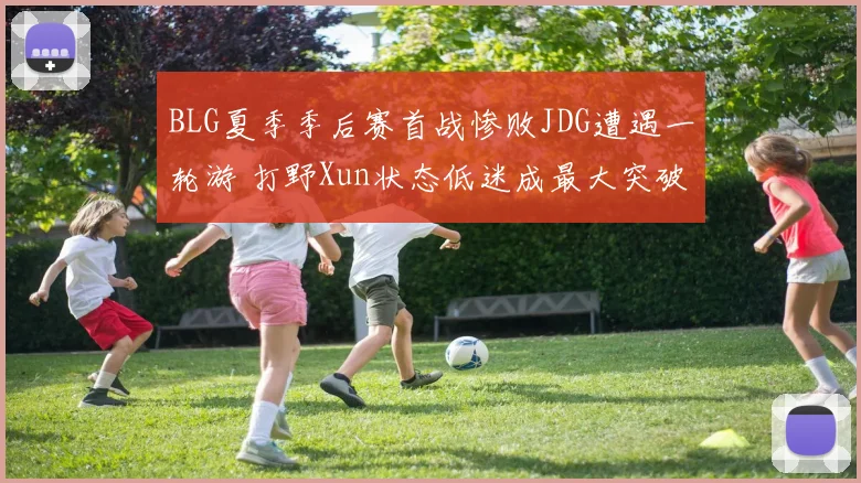BLG夏季季后赛首战惨败JDG遭遇一轮游 打野Xun状态低迷成最大突破口