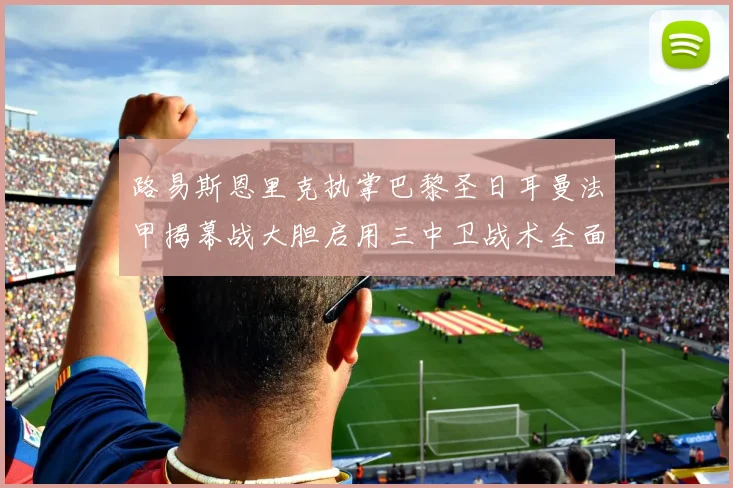 路易斯恩里克执掌巴黎圣日耳曼法甲揭幕战大胆启用三中卫战术全面复盘