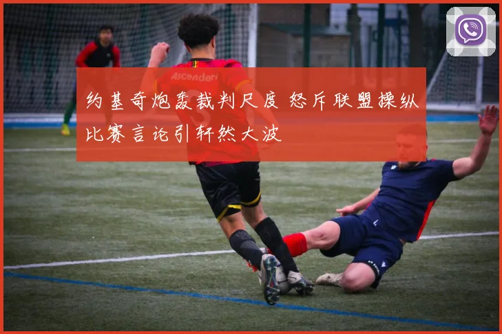 约基奇炮轰裁判尺度 怒斥联盟操纵比赛言论引轩然大波