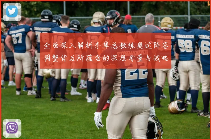 全面深入解析李隼总教练奥运阵容调整背后所蕴含的深层考量与战略意图
