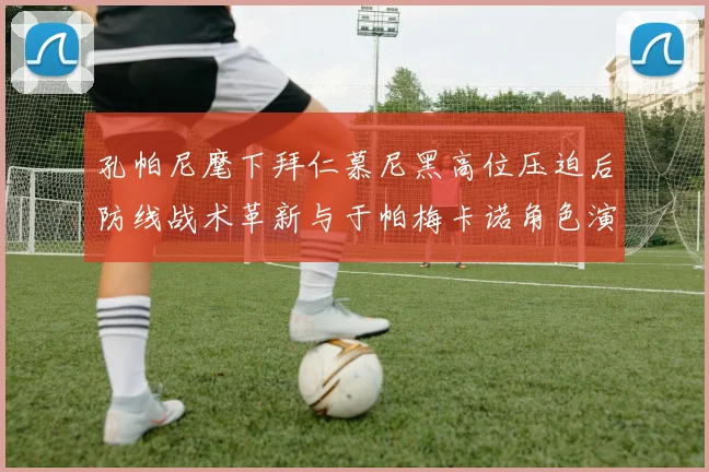 孔帕尼麾下拜仁慕尼黑高位压迫后防线战术革新与于帕梅卡诺角色演进深度解析