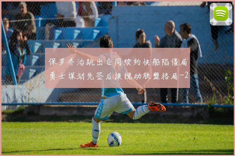 保罗乔治跳出合同续约快船陷僵局勇士谋划先签后换搅动联盟格局