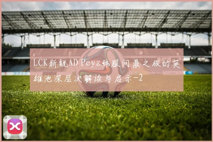 LCK新锐AD Peyz韩服问鼎之旅的英雄池深层次解读与启示