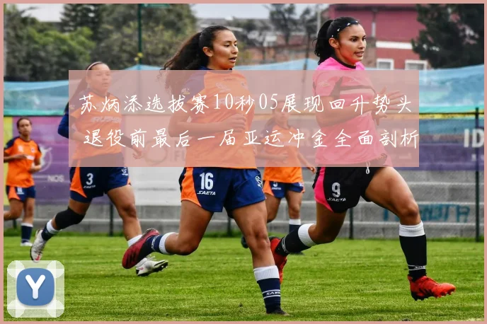 苏炳添选拔赛10秒05展现回升势头 退役前最后一届亚运冲金全面剖析