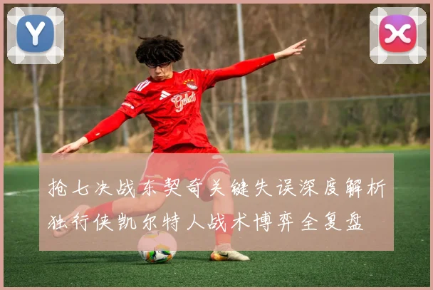 抢七决战东契奇关键失误深度解析独行侠凯尔特人战术博弈全复盘