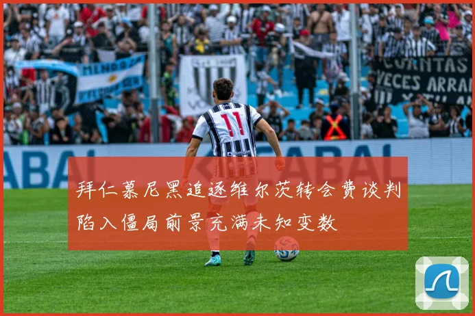 拜仁慕尼黑追逐维尔茨转会费谈判陷入僵局前景充满未知变数