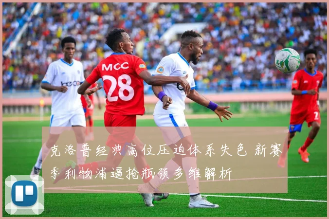 克洛普经典高位压迫体系失色 新赛季利物浦逼抢瓶颈多维解析