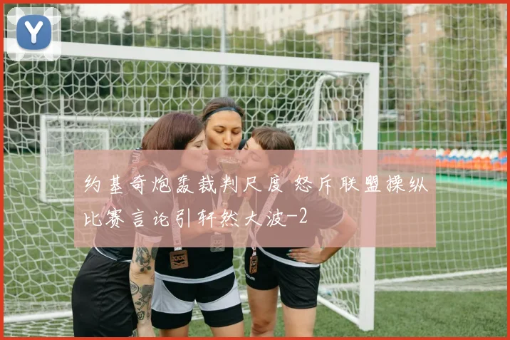 约基奇炮轰裁判尺度 怒斥联盟操纵比赛言论引轩然大波
