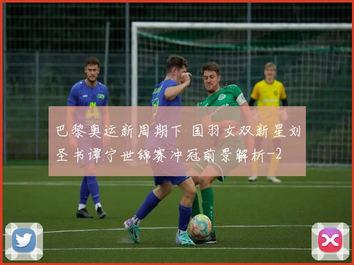 巴黎奥运新周期下 国羽女双新星刘圣书谭宁世锦赛冲冠前景解析