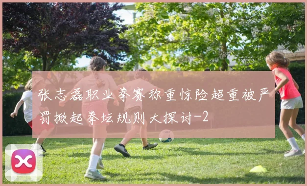 张志磊职业拳赛称重惊险超重被严罚掀起拳坛规则大探讨