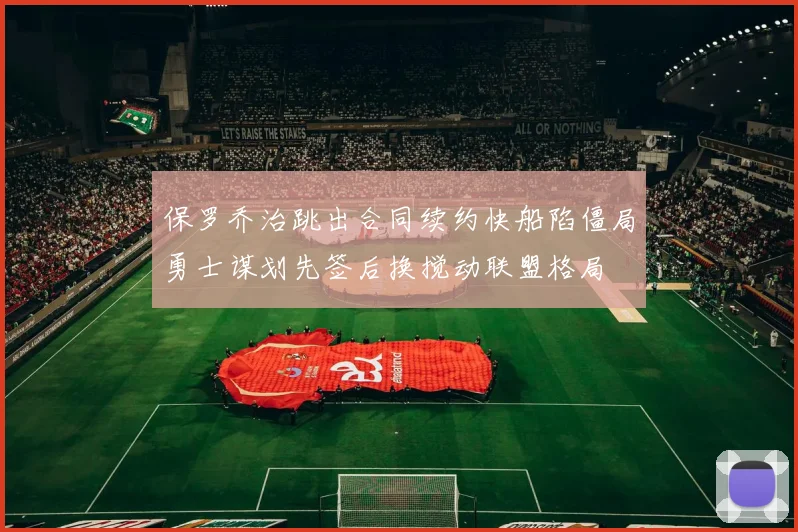 保罗乔治跳出合同续约快船陷僵局勇士谋划先签后换搅动联盟格局