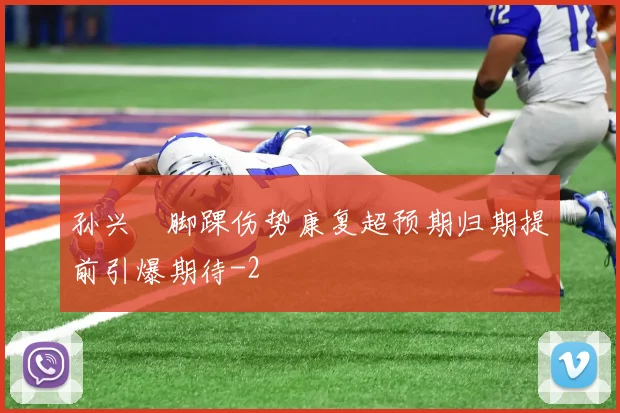 孙兴慜脚踝伤势康复超预期归期提前引爆期待