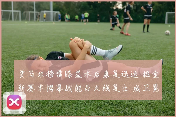 贾马尔穆雷膝盖术后康复迅速 掘金新赛季揭幕战能否火线复出 成卫冕首战最大悬念