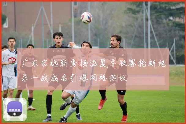 广东宏远新秀杨溢夏季联赛抢断绝杀一战成名引爆网络热议