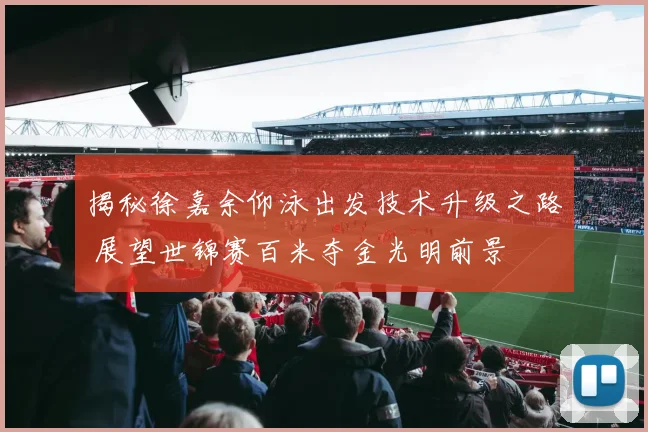 揭秘徐嘉余仰泳出发技术升级之路 展望世锦赛百米夺金光明前景