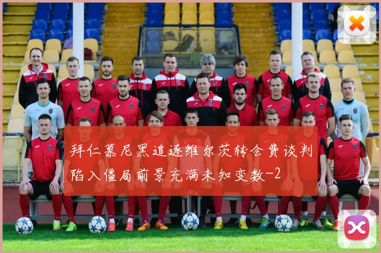拜仁慕尼黑追逐维尔茨转会费谈判陷入僵局前景充满未知变数